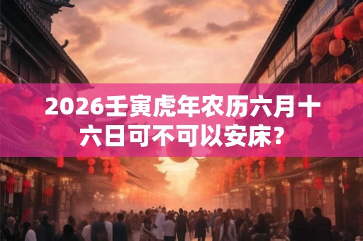 2026壬寅虎年农历六月十六日可不可以安床？