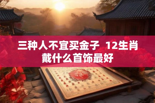 三种人不宜买金子  12生肖戴什么首饰最好