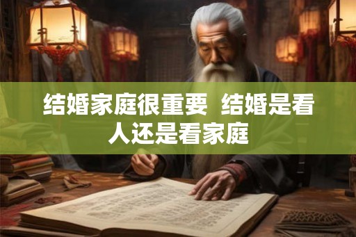 结婚家庭很重要 结婚是看人还是看家庭 结婚家庭很重要 结婚是看人还是看家庭