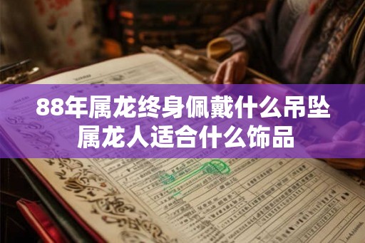 88年属龙终身佩戴什么吊坠 属龙人适合什么饰品 88年属龙终身佩戴什么吊坠 属龙人适合什么饰品