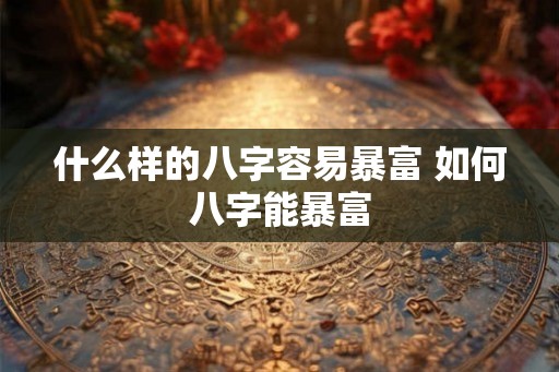 什么样的八字容易暴富 如何八字能暴富
