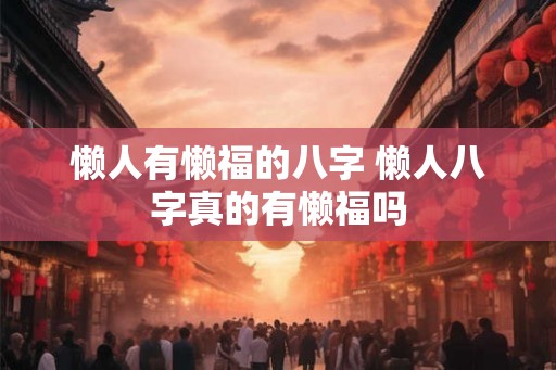 懒人有懒福的八字 懒人八字真的有懒福吗