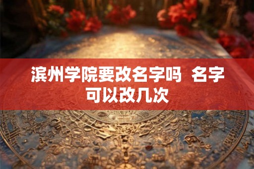 滨州学院要改名字吗  名字可以改几次
