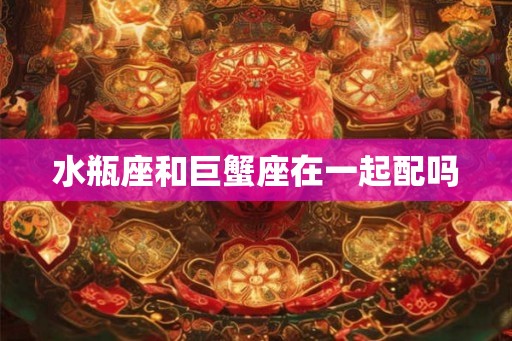 水瓶座和巨蟹座在一起配吗