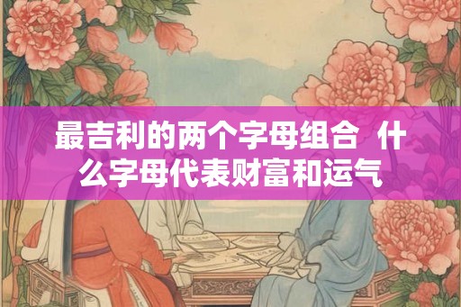 最吉利的两个字母组合 什么字母代表财富和运气 最吉利的两个字母组合 什么字母代表财富和运气
