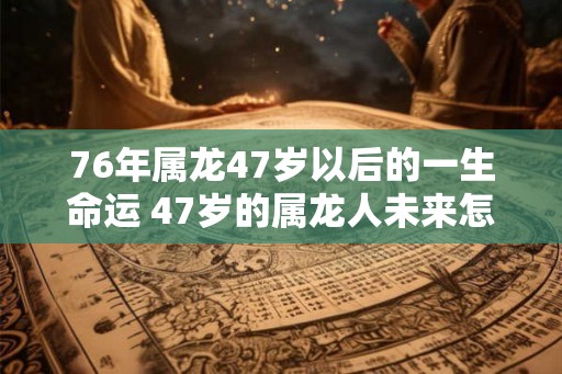 76年属龙47岁以后的一生命运 47岁的属龙人未来怎么样