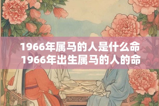 1966年属马的人是什么命 1966年出生属马的人的命运是什么 1966年属马的人是什么命 1966年出生属马的人的命运是什么