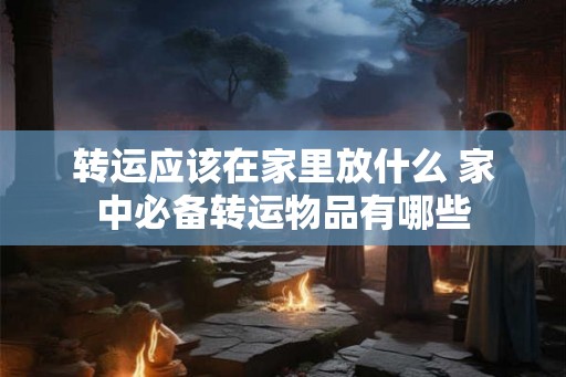 转运应该在家里放什么 家中必备转运物品有哪些