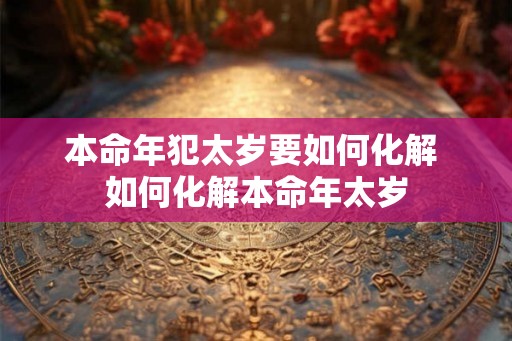 本命年犯太岁要如何化解 如何化解本命年太岁