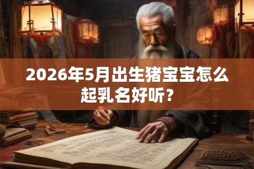 2026年5月出生猪宝宝怎么起乳名好听? 2026年5月出生猪宝宝怎么起乳名好听?