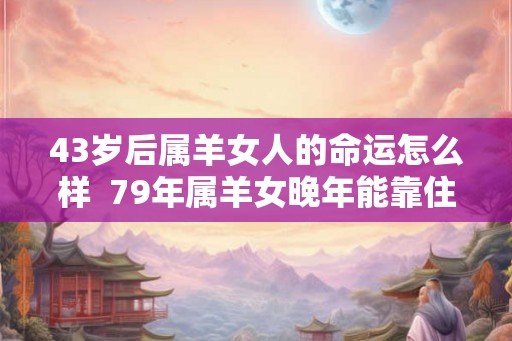 43岁后属羊女人的命运怎么样  79年属羊女晚年能靠住谁