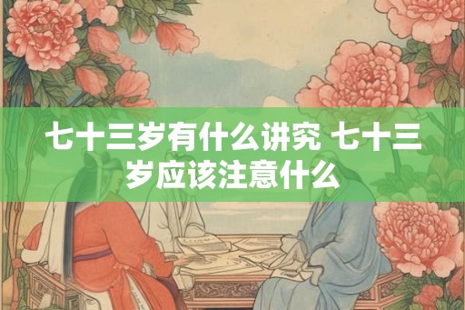 七十三岁有什么讲究 七十三岁应该注意什么