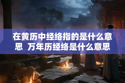 在黄历中经络指的是什么意思  万年历经络是什么意思