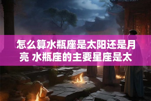 怎么算水瓶座是太阳还是月亮 水瓶座的主要星座是太阳还是月亮