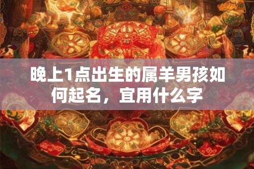 晚上1点出生的属羊男孩如何起名，宜用什么字