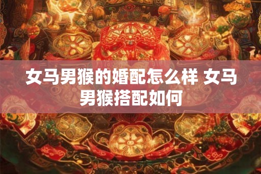 女马男猴的婚配怎么样 女马男猴搭配如何