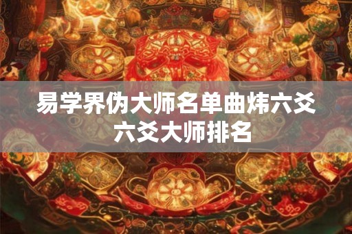 易学界伪大师名单曲炜六爻  六爻大师排名