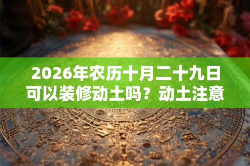 2026年农历十月二十九日可以装修动土吗？动土注意事项