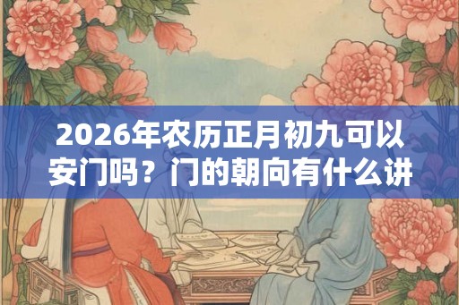 2026年农历正月初九可以安门吗？门的朝向有什么讲究？