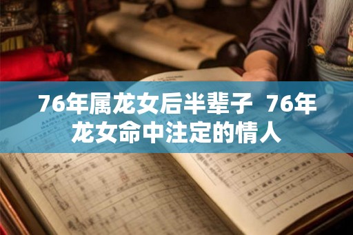 76年属龙女后半辈子  76年龙女命中注定的情人