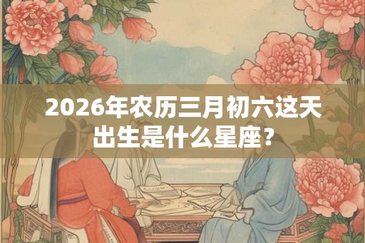 2026年农历三月初六这天出生是什么星座？