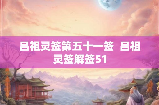 吕祖灵签第五十一签  吕祖灵签解签51