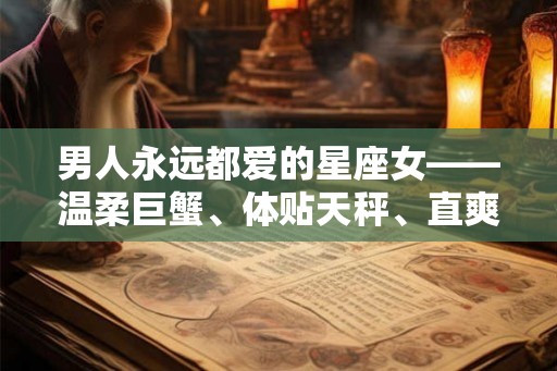 男人永远都爱的星座女——温柔巨蟹、体贴天秤、直爽白羊