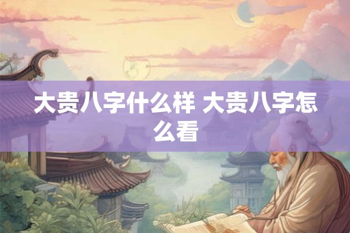大贵八字什么样 大贵八字怎么看
