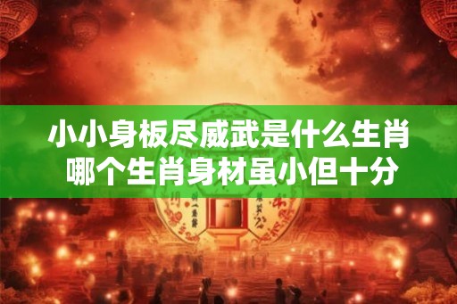 小小身板尽威武是什么生肖 哪个生肖身材虽小但十分威武