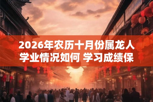 2026年农历十月份属龙人学业情况如何 学习成绩保持稳定