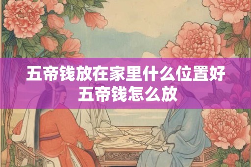五帝钱放在家里什么位置好 五帝钱怎么放
