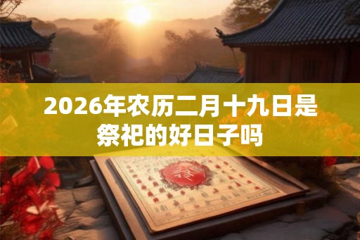 2026年农历二月十九日是祭祀的好日子吗
