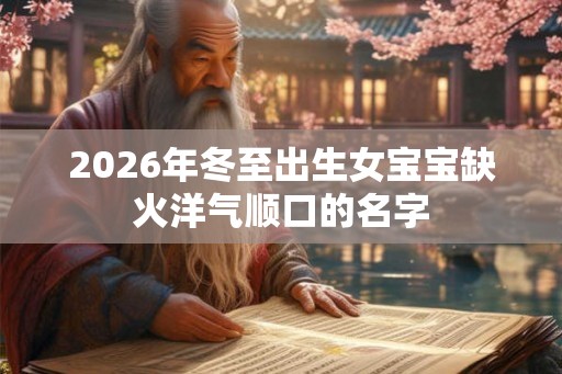 2026年冬至出生女宝宝缺火洋气顺口的名字 2026年冬至出生女宝宝缺火洋气顺口的名字