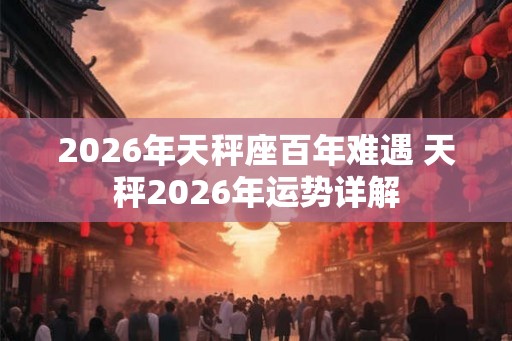 2026年天秤座百年难遇 天秤2026年运势详解