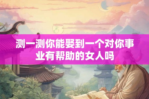 测一测你能娶到一个对你事业有帮助的女人吗