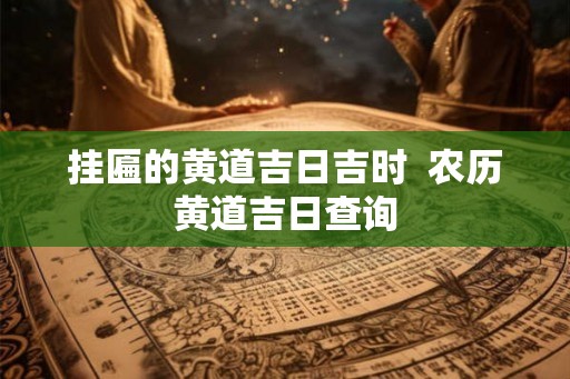 挂匾的黄道吉日吉时 农历黄道吉日查询 挂匾的黄道吉日吉时 农历黄道吉日查询