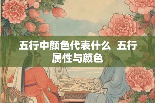 五行中颜色代表什么 五行属性与颜色 五行中颜色代表什么 五行属性与颜色
