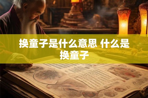 换童子是什么意思 什么是换童子 换童子是什么意思 什么是换童子