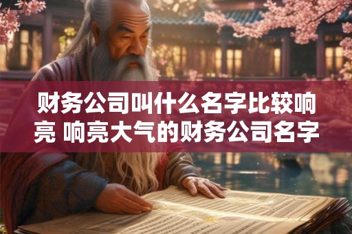 财务公司叫什么名字比较响亮 响亮大气的财务公司名字大全
