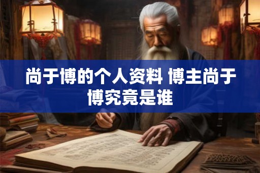 尚于博的个人资料 博主尚于博究竟是谁 尚于博的个人资料 博主尚于博究竟是谁