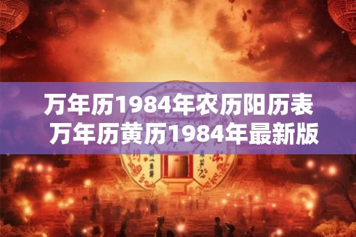 万年历1984年农历阳历表  万年历黄历1984年最新版本