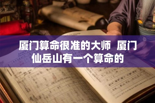 厦门算命很准的大师  厦门仙岳山有一个算命的