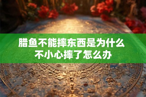 腊鱼不能摔东西是为什么 不小心摔了怎么办 腊鱼不能摔东西是为什么 不小心摔了怎么办