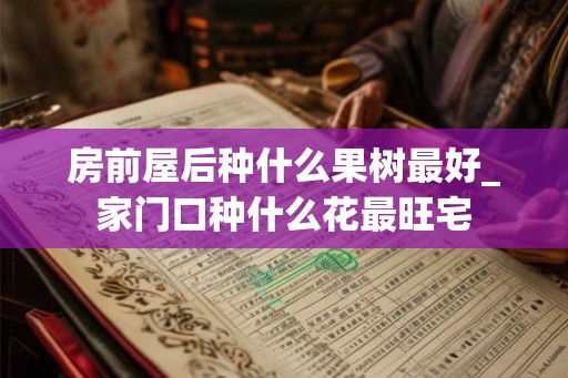 房前屋后种什么果树最好_家门口种什么花最旺宅 房前屋后种什么果树最好_家门口种什么花最旺宅
