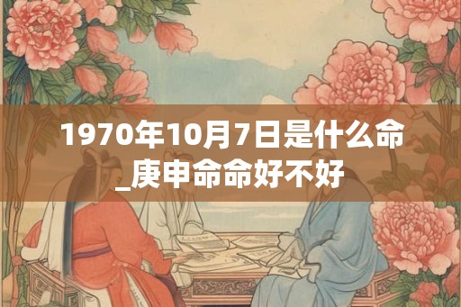1970年10月7日是什么命_庚申命命好不好 1970年10月7日是什么命_庚申命命好不好