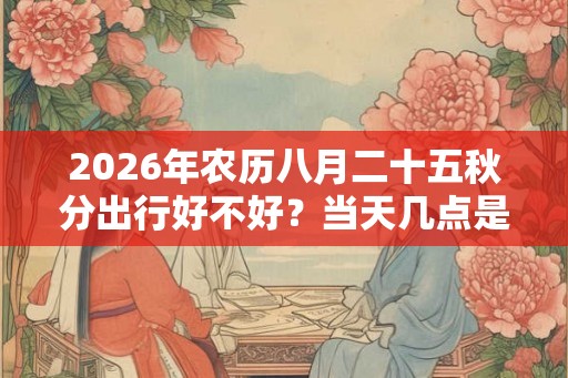 2026年农历八月二十五秋分出行好不好？当天几点是凶时？