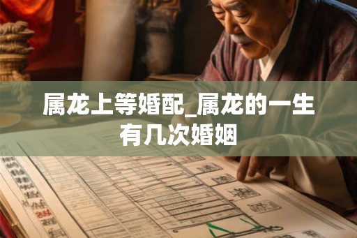 属龙上等婚配_属龙的一生有几次婚姻