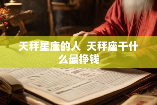 天秤星座的人 天秤座干什么最挣钱 天秤星座的人 天秤座干什么最挣钱