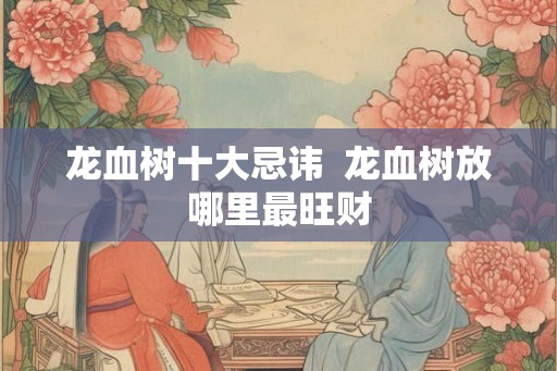 龙血树十大忌讳  龙血树放哪里最旺财