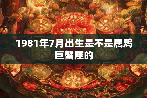 1981年7月出生是不是属鸡巨蟹座的 1981年7月出生是不是属鸡巨蟹座的